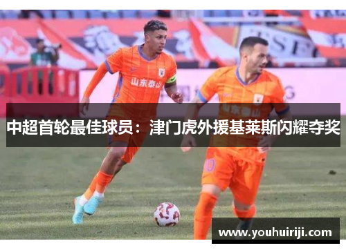 中超首轮最佳球员：津门虎外援基莱斯闪耀夺奖