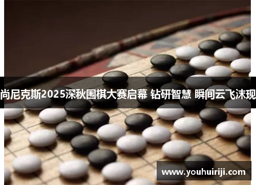 尚尼克斯2025深秋围棋大赛启幕 钻研智慧 瞬间云飞沫现
