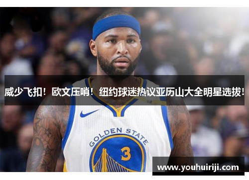 威少飞扣！欧文压哨！纽约球迷热议亚历山大全明星选拔!